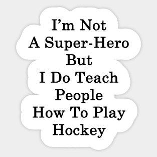 I'm Not A Super Hero But I Do Teach People How To Play Hockey Sticker